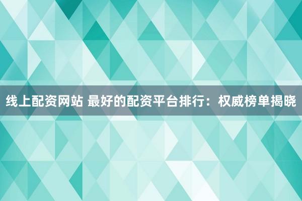线上配资网站 最好的配资平台排行：权威榜单揭晓