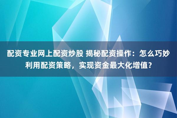 配资专业网上配资炒股 揭秘配资操作：怎么巧妙利用配资策略，实现资金最大化增值？