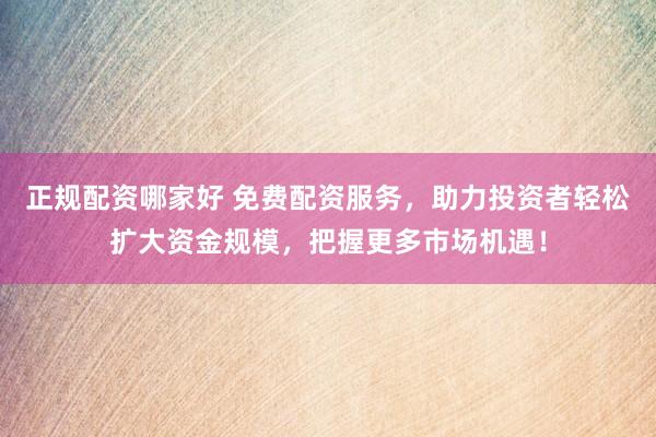 正规配资哪家好 免费配资服务,助力投资者轻松扩大资金规模,把握更多市场机遇!