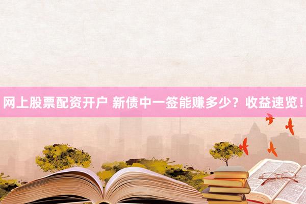 网上股票配资开户 新债中一签能赚多少？收益速览！