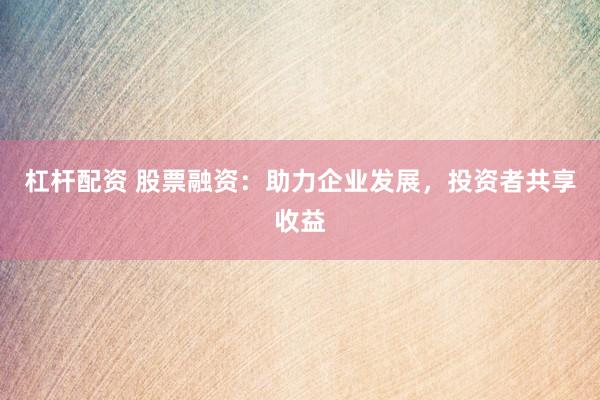 杠杆配资 股票融资：助力企业发展，投资者共享收益