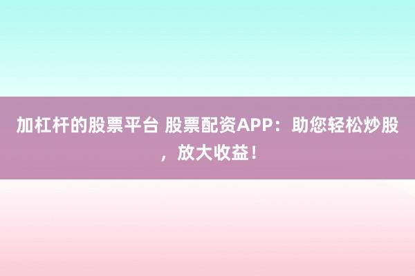 加杠杆的股票平台 股票配资APP:助您轻松炒股,放大收益!