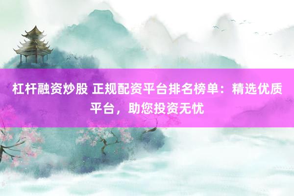 杠杆融资炒股 正规配资平台排名榜单：精选优质平台，助您投资无忧