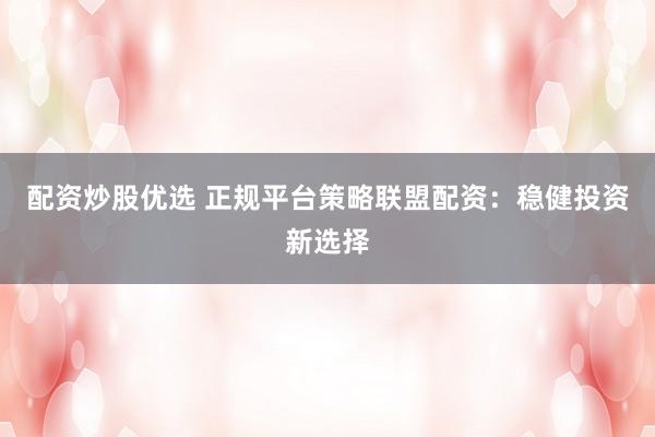 配资炒股优选 正规平台策略联盟配资：稳健投资新选择