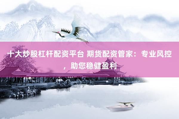 十大炒股杠杆配资平台 期货配资管家：专业风控，助您稳健盈利