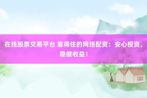 在线股票交易平台 靠得住的网络配资：安心投资，稳健收益！