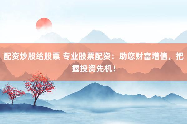 配资炒股给股票 专业股票配资：助您财富增值，把握投资先机！