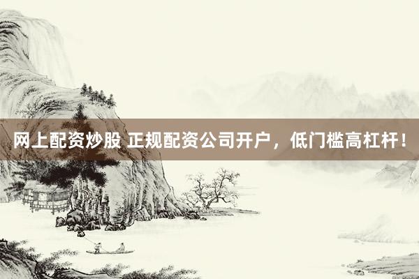 网上配资炒股 正规配资公司开户,低门槛高杠杆!
