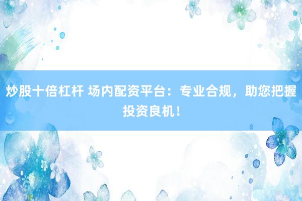 炒股十倍杠杆 场内配资平台：专业合规，助您把握投资良机！
