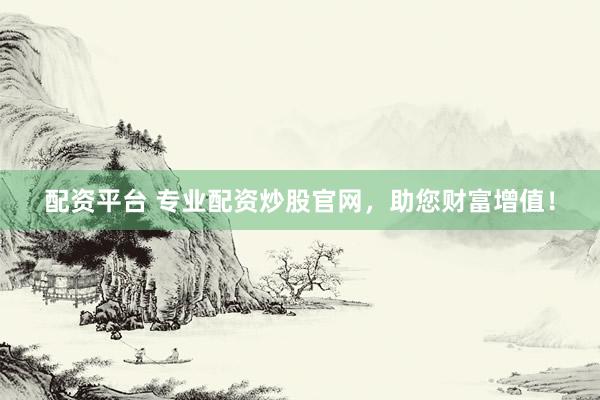 配资平台 专业配资炒股官网，助您财富增值！