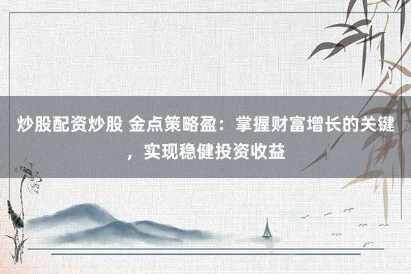 炒股配资炒股 金点策略盈：掌握财富增长的关键，实现稳健投资收益