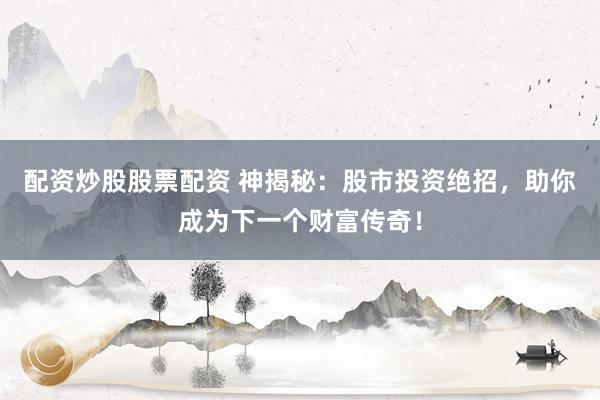 配资炒股股票配资 神揭秘：股市投资绝招，助你成为下一个财富传奇！